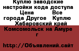 Куплю заводские настройки кода доступа  › Цена ­ 100 - Все города Другое » Куплю   . Хабаровский край,Комсомольск-на-Амуре г.